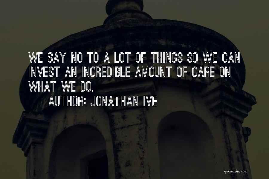 Jonathan Ive Quotes: We Say No To A Lot Of Things So We Can Invest An Incredible Amount Of Care On What We