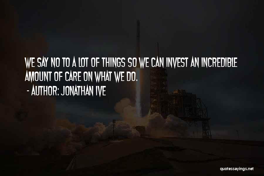 Jonathan Ive Quotes: We Say No To A Lot Of Things So We Can Invest An Incredible Amount Of Care On What We
