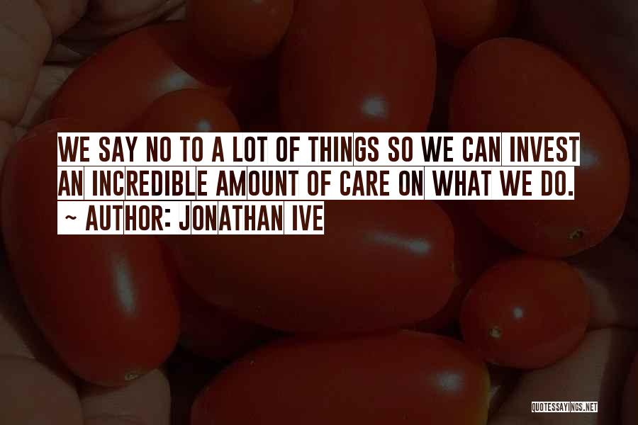 Jonathan Ive Quotes: We Say No To A Lot Of Things So We Can Invest An Incredible Amount Of Care On What We