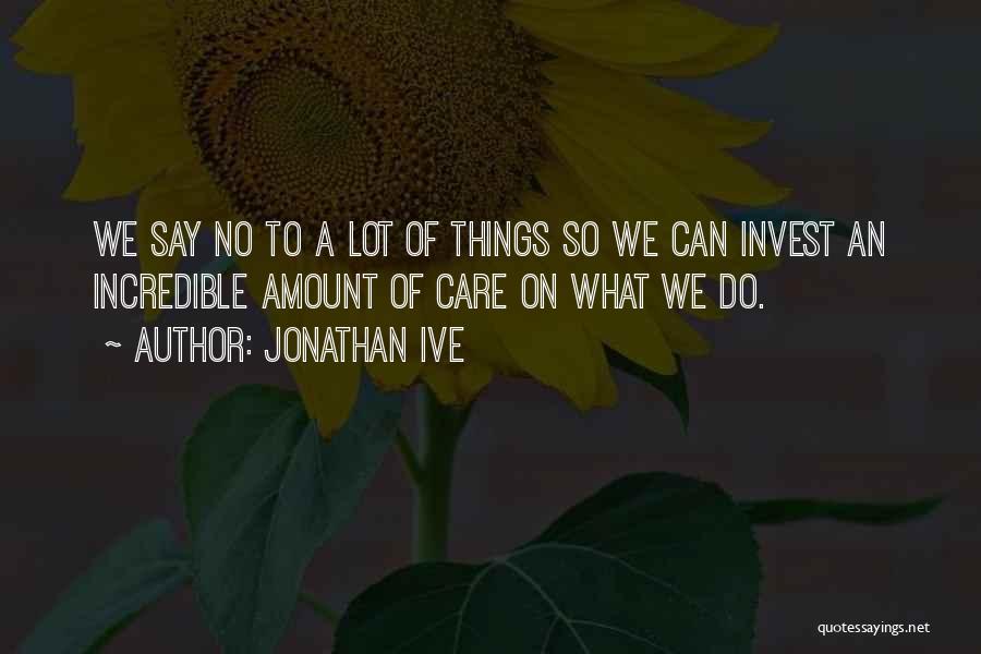 Jonathan Ive Quotes: We Say No To A Lot Of Things So We Can Invest An Incredible Amount Of Care On What We