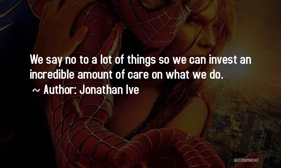 Jonathan Ive Quotes: We Say No To A Lot Of Things So We Can Invest An Incredible Amount Of Care On What We