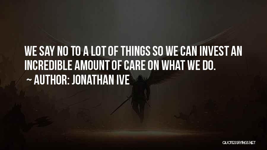 Jonathan Ive Quotes: We Say No To A Lot Of Things So We Can Invest An Incredible Amount Of Care On What We