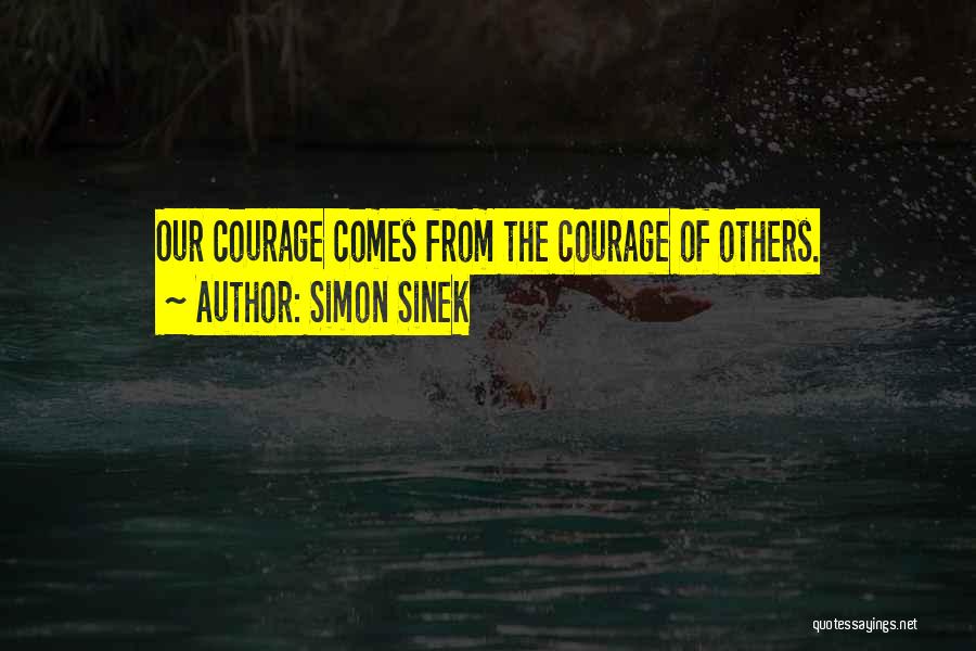 Simon Sinek Quotes: Our Courage Comes From The Courage Of Others.
