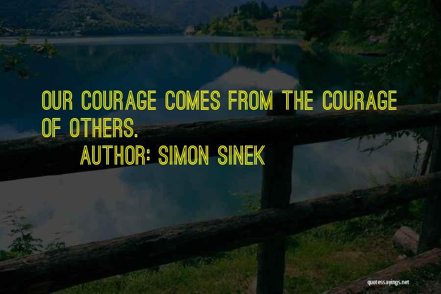 Simon Sinek Quotes: Our Courage Comes From The Courage Of Others.
