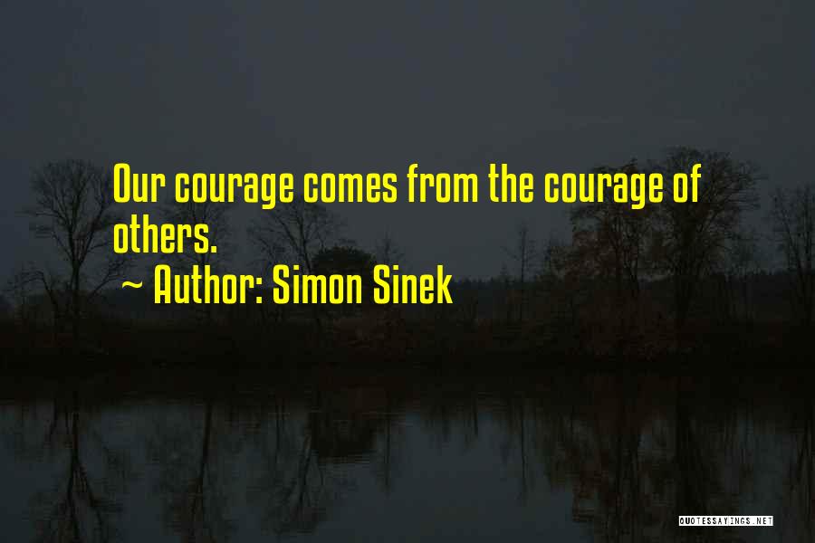 Simon Sinek Quotes: Our Courage Comes From The Courage Of Others.