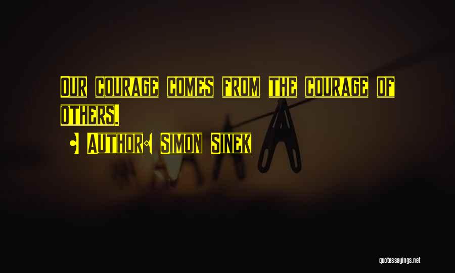Simon Sinek Quotes: Our Courage Comes From The Courage Of Others.