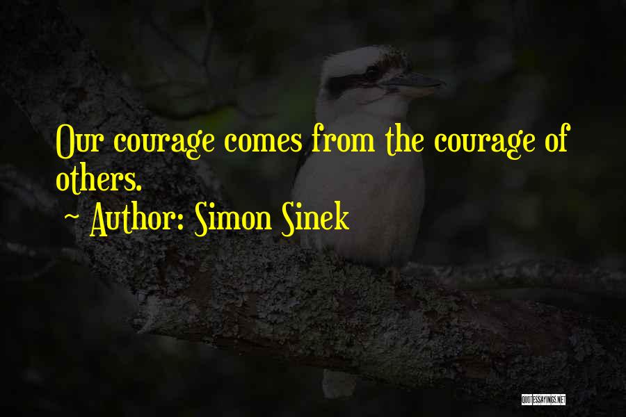 Simon Sinek Quotes: Our Courage Comes From The Courage Of Others.