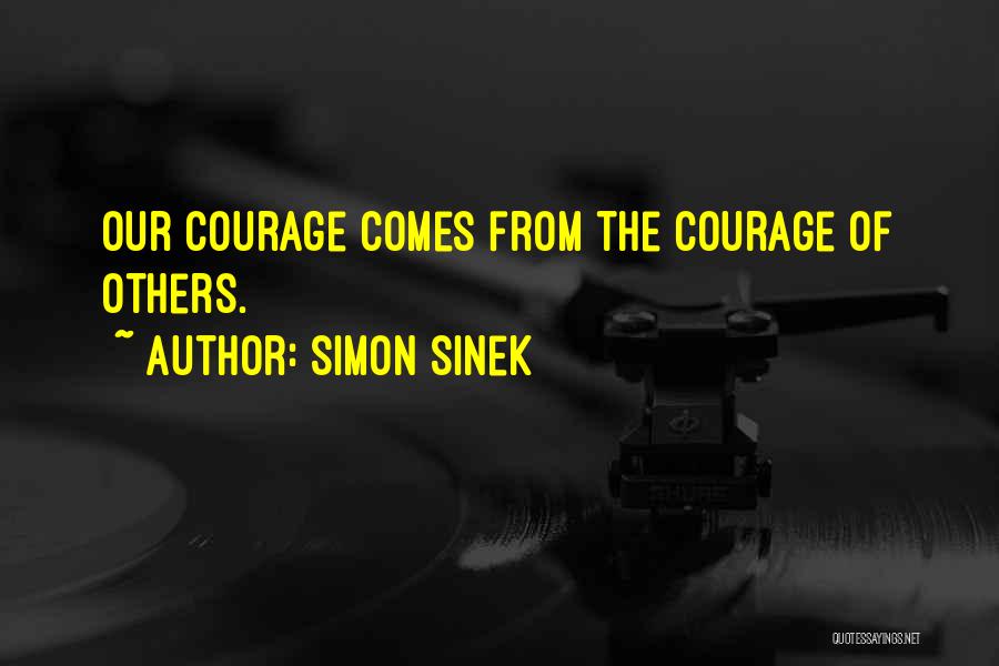 Simon Sinek Quotes: Our Courage Comes From The Courage Of Others.