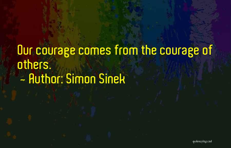 Simon Sinek Quotes: Our Courage Comes From The Courage Of Others.