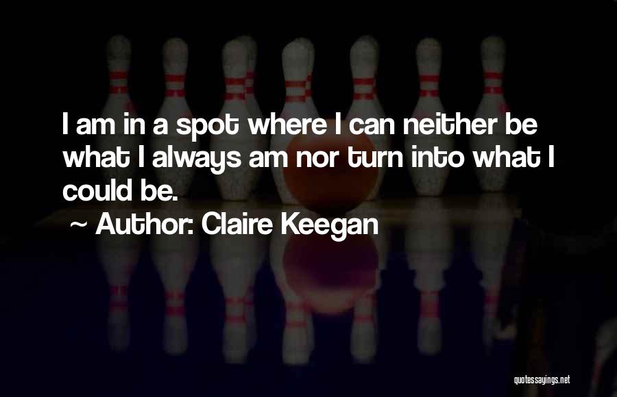 Claire Keegan Quotes: I Am In A Spot Where I Can Neither Be What I Always Am Nor Turn Into What I Could