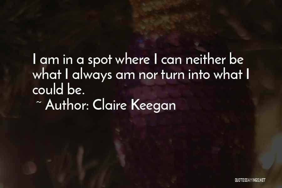 Claire Keegan Quotes: I Am In A Spot Where I Can Neither Be What I Always Am Nor Turn Into What I Could