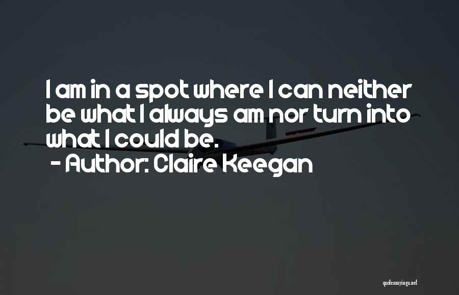 Claire Keegan Quotes: I Am In A Spot Where I Can Neither Be What I Always Am Nor Turn Into What I Could