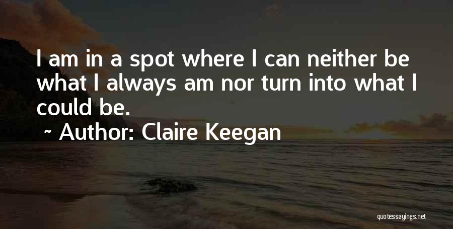 Claire Keegan Quotes: I Am In A Spot Where I Can Neither Be What I Always Am Nor Turn Into What I Could