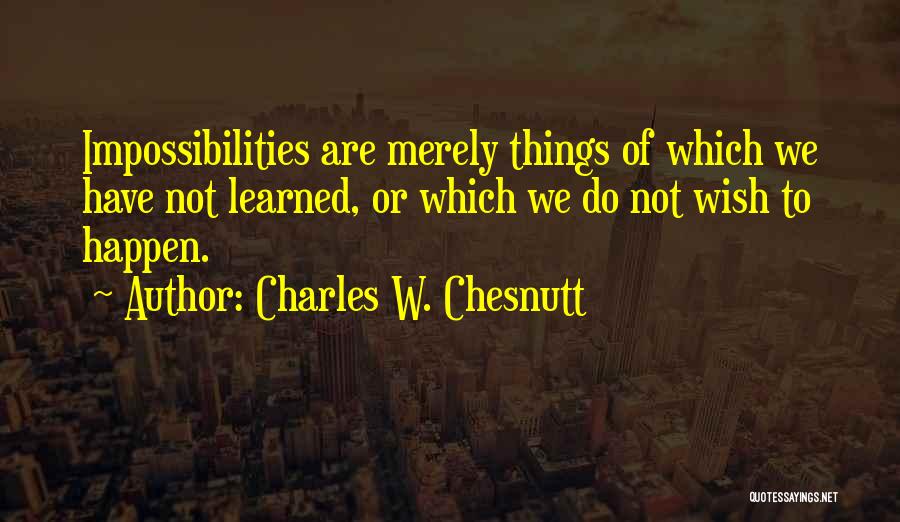 Charles W. Chesnutt Quotes: Impossibilities Are Merely Things Of Which We Have Not Learned, Or Which We Do Not Wish To Happen.