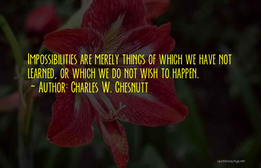 Charles W. Chesnutt Quotes: Impossibilities Are Merely Things Of Which We Have Not Learned, Or Which We Do Not Wish To Happen.