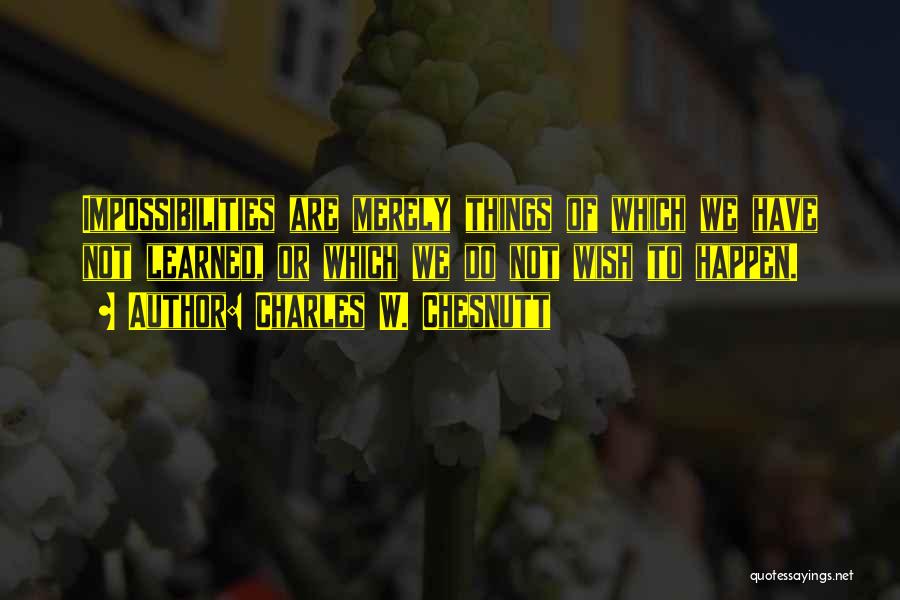 Charles W. Chesnutt Quotes: Impossibilities Are Merely Things Of Which We Have Not Learned, Or Which We Do Not Wish To Happen.