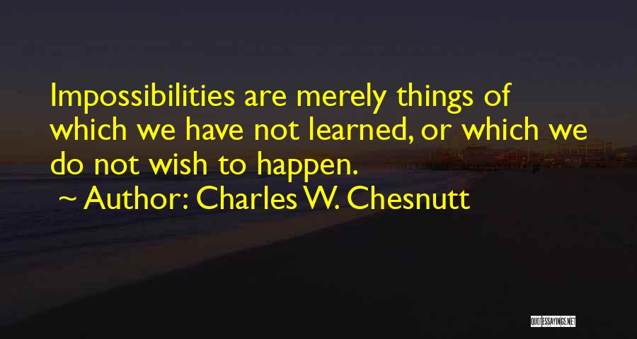 Charles W. Chesnutt Quotes: Impossibilities Are Merely Things Of Which We Have Not Learned, Or Which We Do Not Wish To Happen.