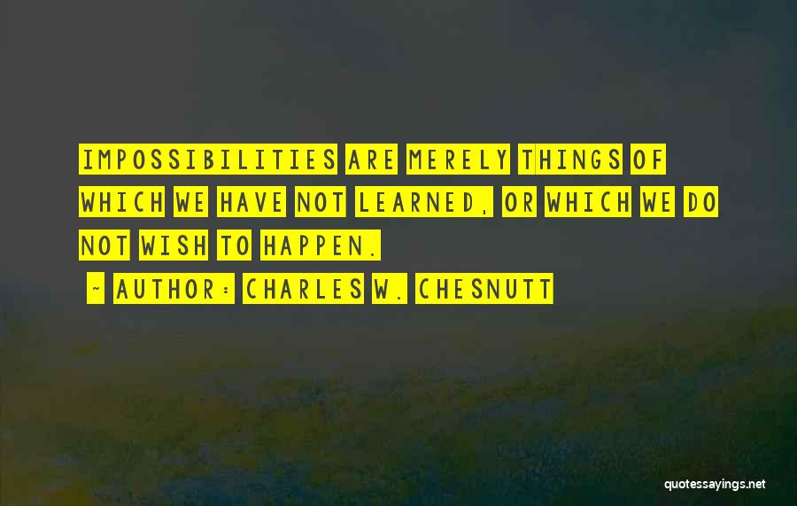 Charles W. Chesnutt Quotes: Impossibilities Are Merely Things Of Which We Have Not Learned, Or Which We Do Not Wish To Happen.