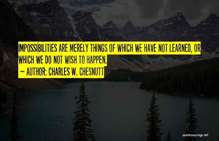 Charles W. Chesnutt Quotes: Impossibilities Are Merely Things Of Which We Have Not Learned, Or Which We Do Not Wish To Happen.