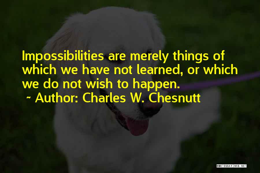 Charles W. Chesnutt Quotes: Impossibilities Are Merely Things Of Which We Have Not Learned, Or Which We Do Not Wish To Happen.