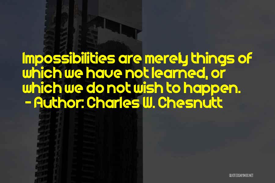 Charles W. Chesnutt Quotes: Impossibilities Are Merely Things Of Which We Have Not Learned, Or Which We Do Not Wish To Happen.