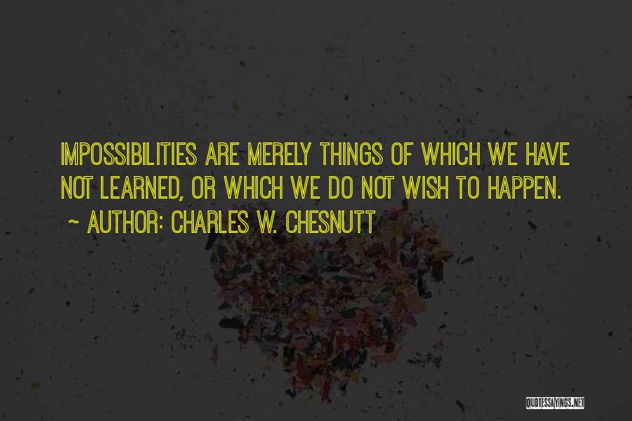 Charles W. Chesnutt Quotes: Impossibilities Are Merely Things Of Which We Have Not Learned, Or Which We Do Not Wish To Happen.