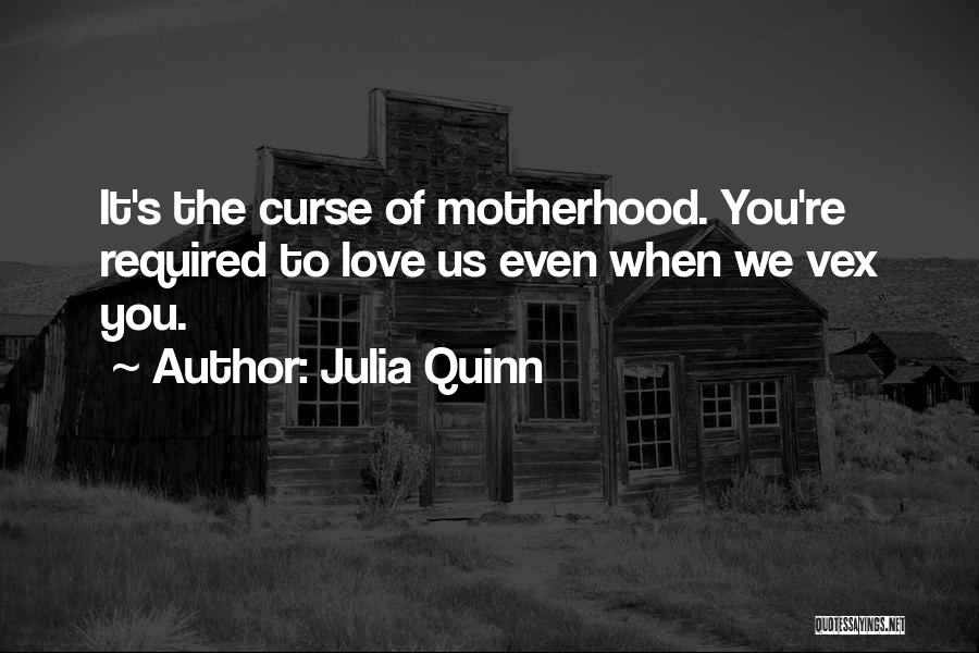 Julia Quinn Quotes: It's The Curse Of Motherhood. You're Required To Love Us Even When We Vex You.