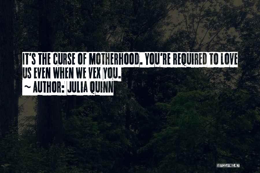 Julia Quinn Quotes: It's The Curse Of Motherhood. You're Required To Love Us Even When We Vex You.