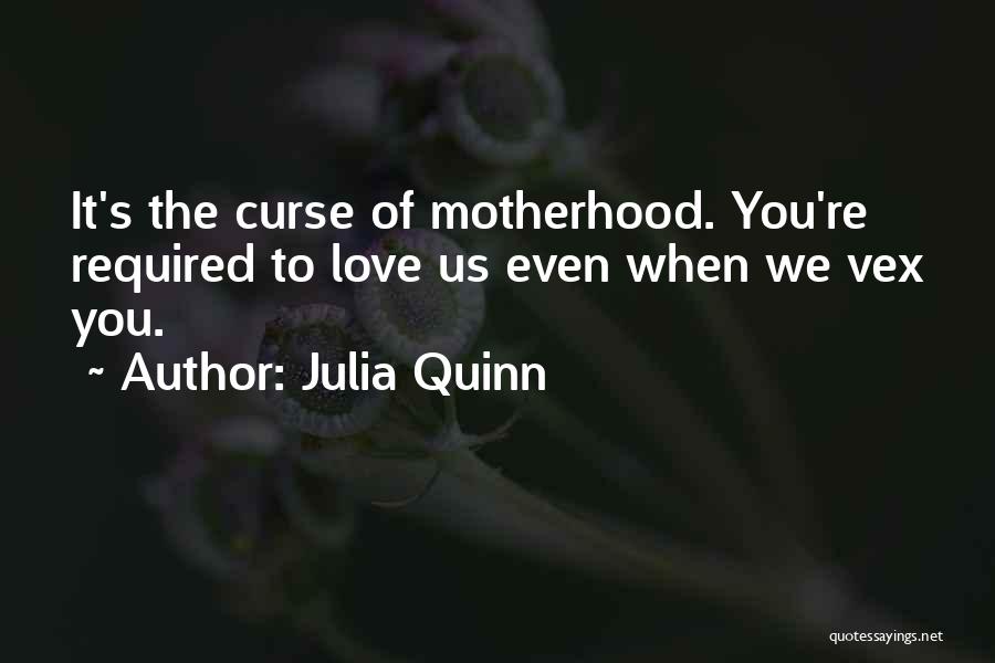Julia Quinn Quotes: It's The Curse Of Motherhood. You're Required To Love Us Even When We Vex You.