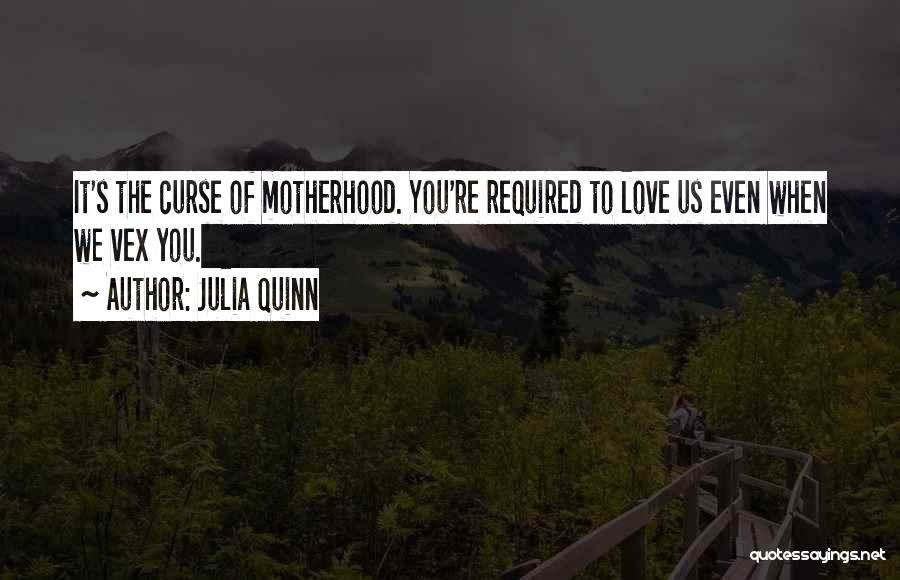 Julia Quinn Quotes: It's The Curse Of Motherhood. You're Required To Love Us Even When We Vex You.