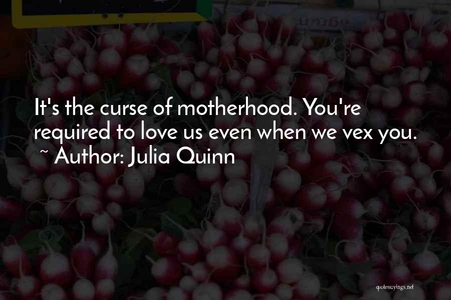 Julia Quinn Quotes: It's The Curse Of Motherhood. You're Required To Love Us Even When We Vex You.