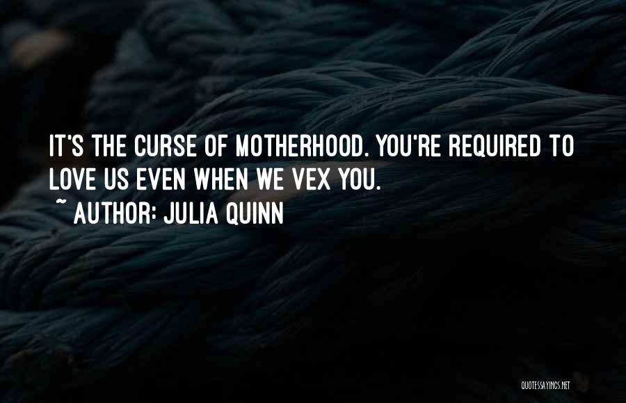 Julia Quinn Quotes: It's The Curse Of Motherhood. You're Required To Love Us Even When We Vex You.