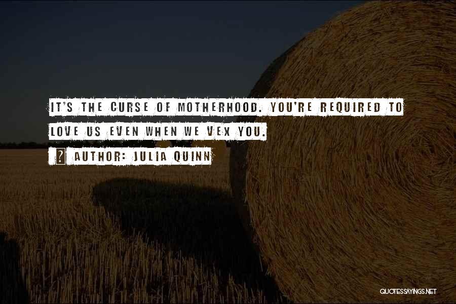 Julia Quinn Quotes: It's The Curse Of Motherhood. You're Required To Love Us Even When We Vex You.