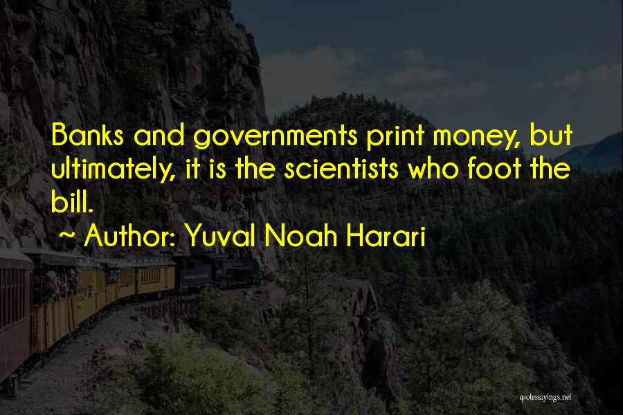 Yuval Noah Harari Quotes: Banks And Governments Print Money, But Ultimately, It Is The Scientists Who Foot The Bill.