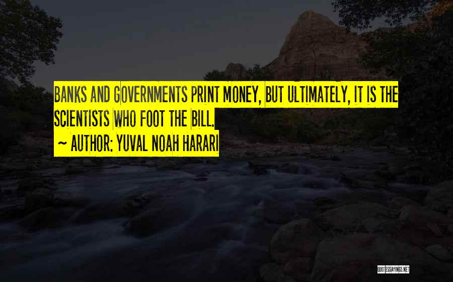 Yuval Noah Harari Quotes: Banks And Governments Print Money, But Ultimately, It Is The Scientists Who Foot The Bill.