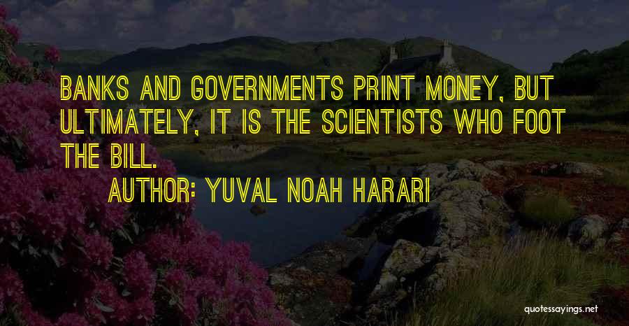 Yuval Noah Harari Quotes: Banks And Governments Print Money, But Ultimately, It Is The Scientists Who Foot The Bill.