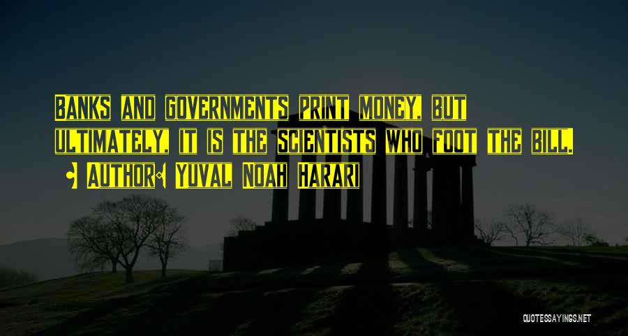 Yuval Noah Harari Quotes: Banks And Governments Print Money, But Ultimately, It Is The Scientists Who Foot The Bill.