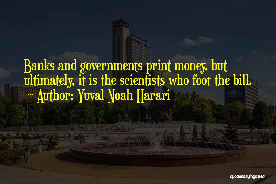 Yuval Noah Harari Quotes: Banks And Governments Print Money, But Ultimately, It Is The Scientists Who Foot The Bill.