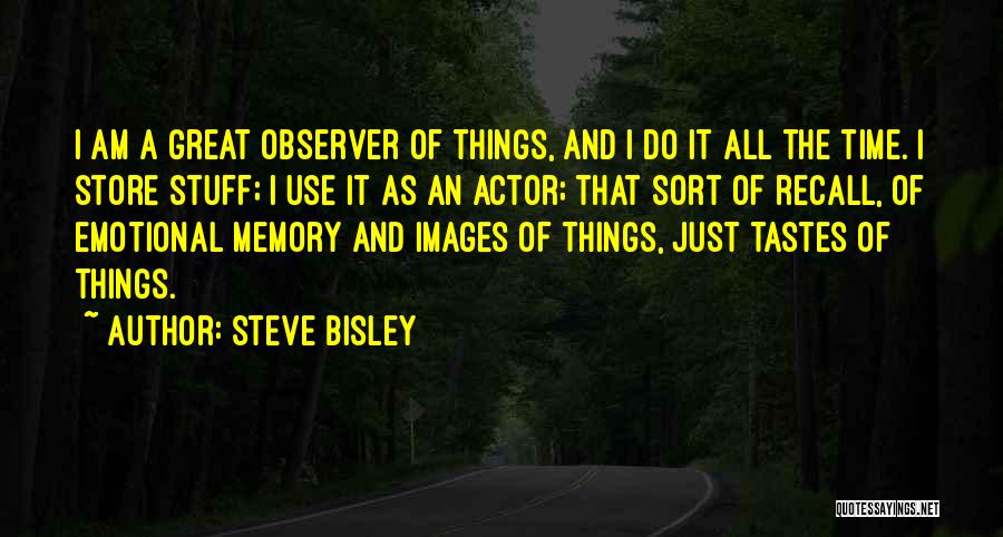 Steve Bisley Quotes: I Am A Great Observer Of Things, And I Do It All The Time. I Store Stuff; I Use It