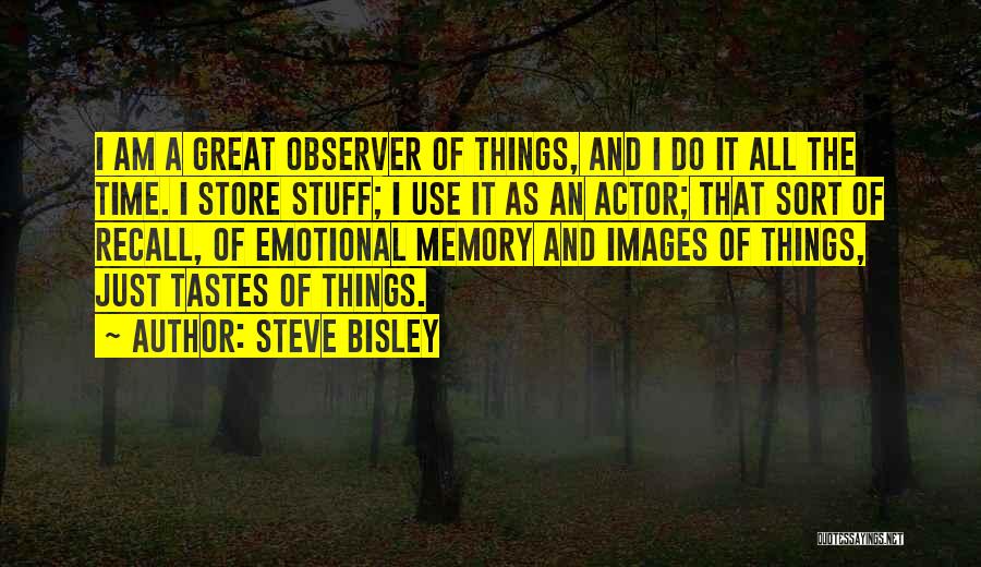 Steve Bisley Quotes: I Am A Great Observer Of Things, And I Do It All The Time. I Store Stuff; I Use It