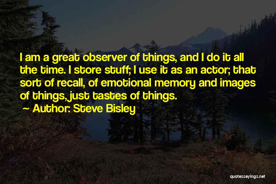 Steve Bisley Quotes: I Am A Great Observer Of Things, And I Do It All The Time. I Store Stuff; I Use It