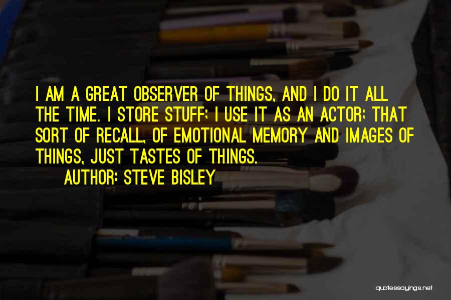 Steve Bisley Quotes: I Am A Great Observer Of Things, And I Do It All The Time. I Store Stuff; I Use It