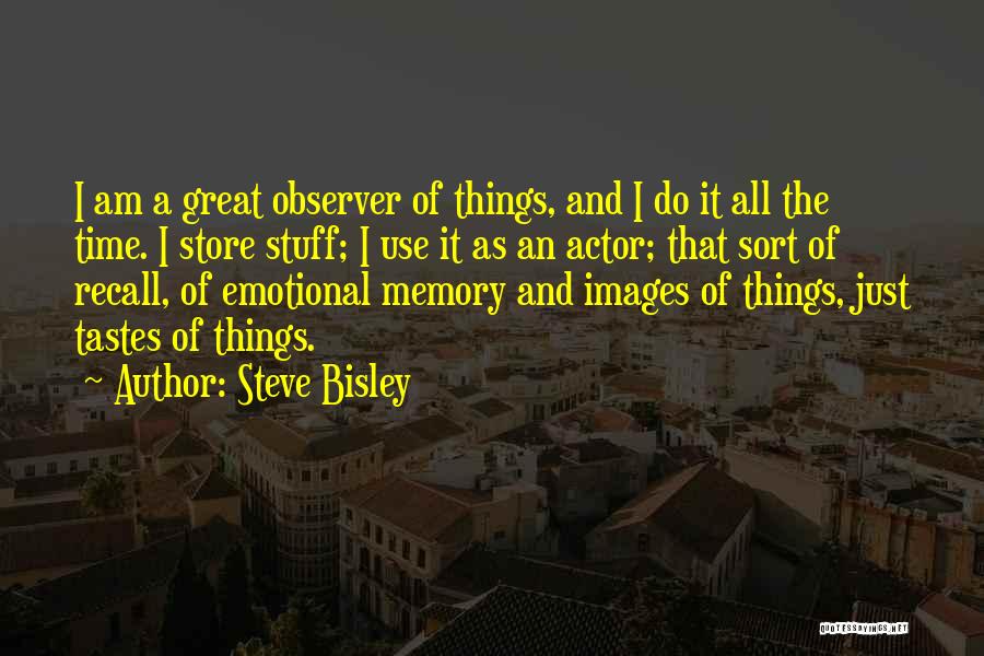 Steve Bisley Quotes: I Am A Great Observer Of Things, And I Do It All The Time. I Store Stuff; I Use It