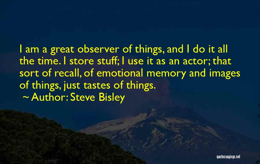 Steve Bisley Quotes: I Am A Great Observer Of Things, And I Do It All The Time. I Store Stuff; I Use It