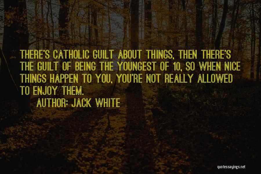 Jack White Quotes: There's Catholic Guilt About Things, Then There's The Guilt Of Being The Youngest Of 10, So When Nice Things Happen