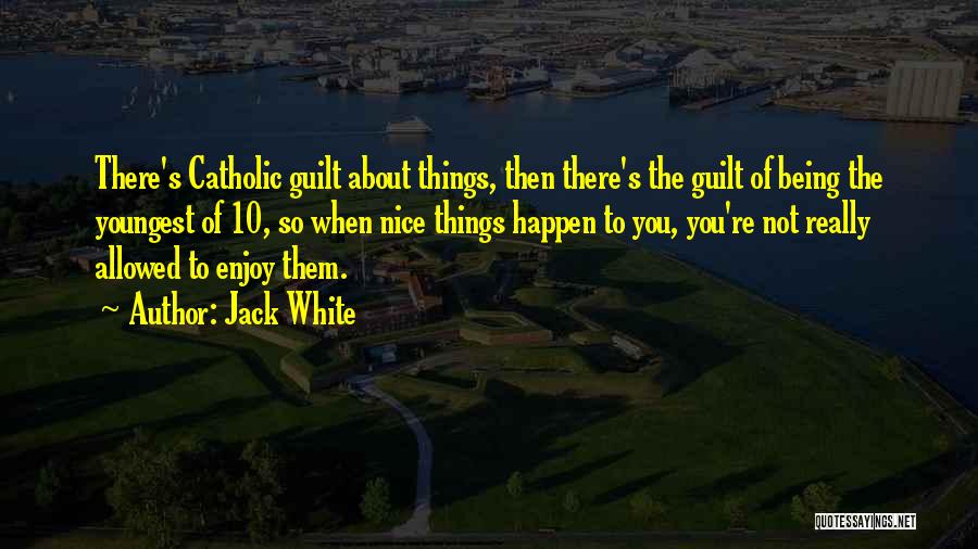 Jack White Quotes: There's Catholic Guilt About Things, Then There's The Guilt Of Being The Youngest Of 10, So When Nice Things Happen