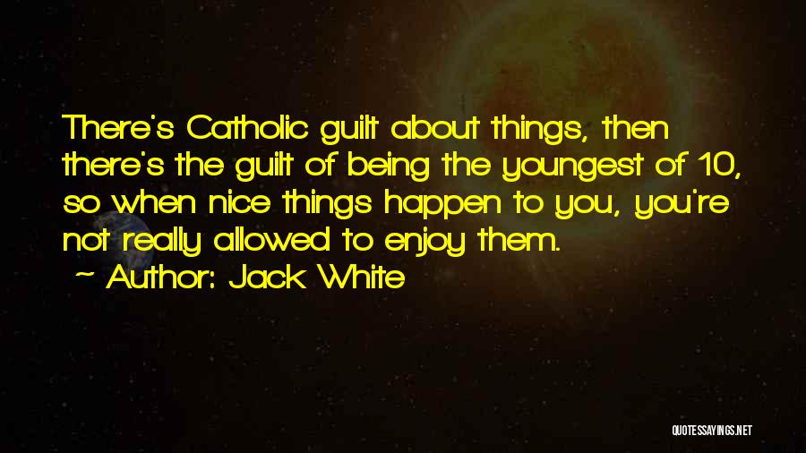 Jack White Quotes: There's Catholic Guilt About Things, Then There's The Guilt Of Being The Youngest Of 10, So When Nice Things Happen