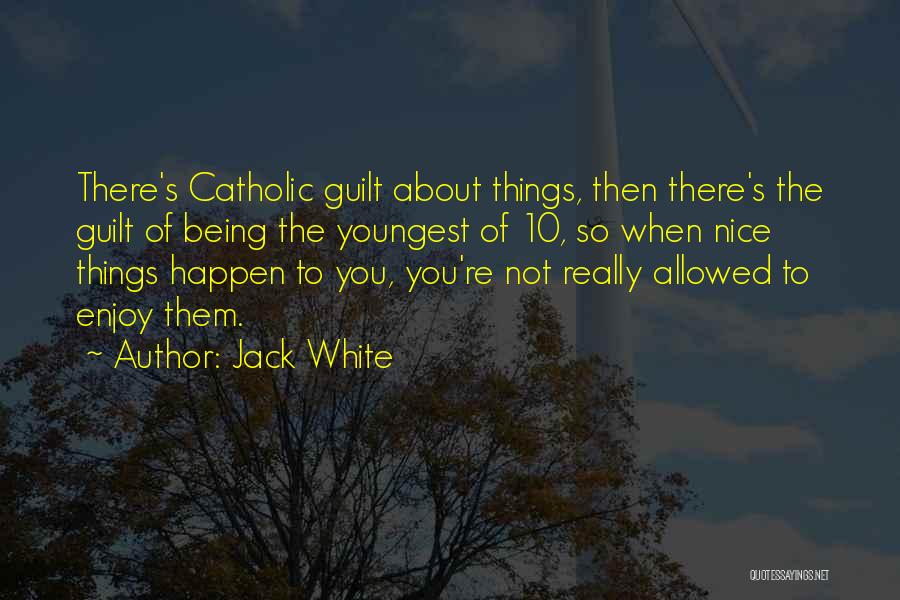 Jack White Quotes: There's Catholic Guilt About Things, Then There's The Guilt Of Being The Youngest Of 10, So When Nice Things Happen