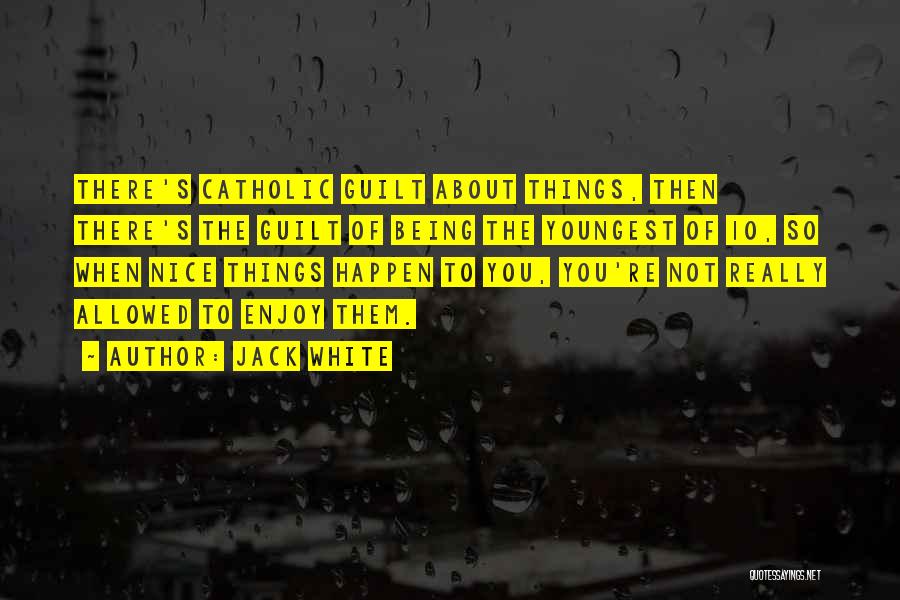 Jack White Quotes: There's Catholic Guilt About Things, Then There's The Guilt Of Being The Youngest Of 10, So When Nice Things Happen