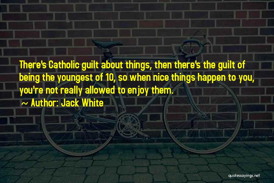 Jack White Quotes: There's Catholic Guilt About Things, Then There's The Guilt Of Being The Youngest Of 10, So When Nice Things Happen